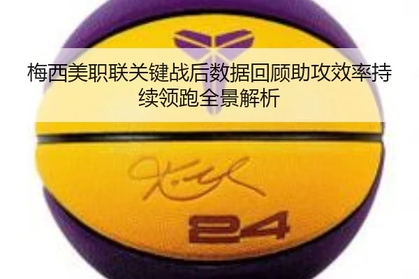 梅西美职联关键战后数据回顾助攻效率持续领跑全景解析