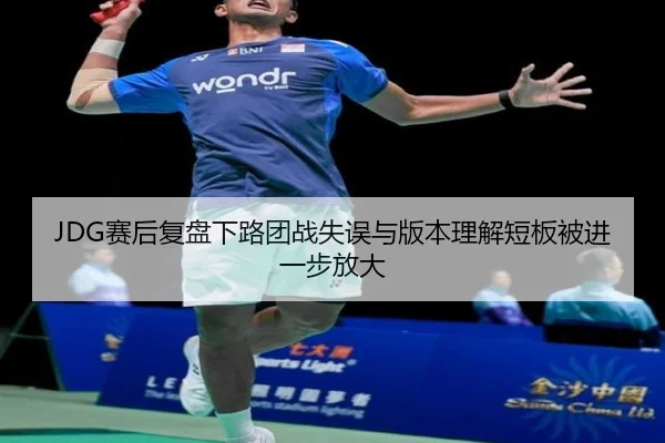 JDG赛后复盘下路团战失误与版本理解短板被进一步放大